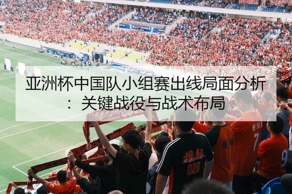 亚洲杯中国队小组赛出线局面分析：关键战役与战术布局